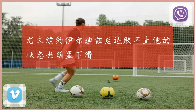 尤文续约伊尔迪兹后连败不止他的状态也明显下滑